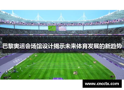 巴黎奥运会场馆设计揭示未来体育发展的新趋势