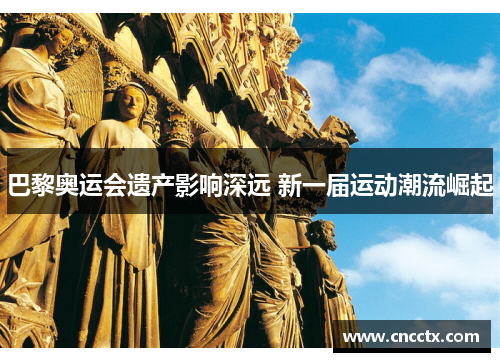 巴黎奥运会遗产影响深远 新一届运动潮流崛起