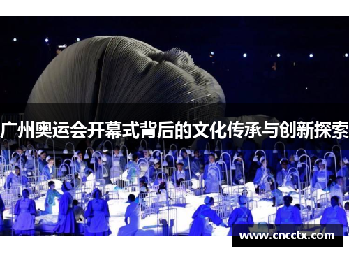 广州奥运会开幕式背后的文化传承与创新探索